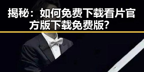 揭秘：如何免费下载看片官方版下载免费版？