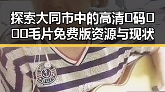 探索大同市中的高清🈚码🔞❌♋毛片免费版资源与现状