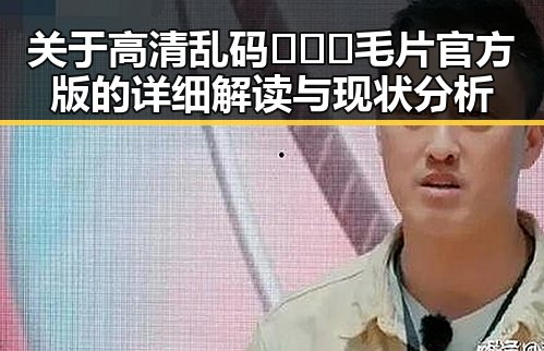 关于高清乱码🔞❌♋毛片官方版的详细解读与现状分析