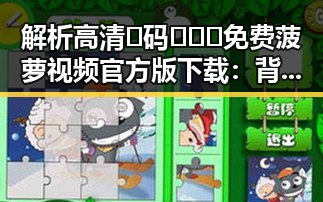解析高清🈚码🔞❌♋免费菠萝视频官方版下载：背后的行业现象
