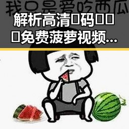 解析高清🈚码🔞❌♋免费菠萝视频官方版下载：背后的行业现象