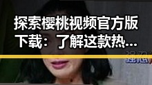探索樱桃视频官方版下载：了解这款热门应用的最新动态