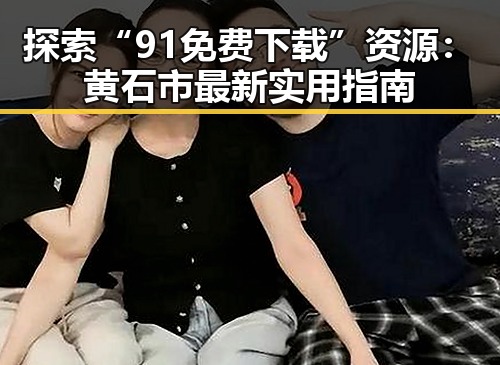 探索“91免费下载”资源：黄石市最新实用指南