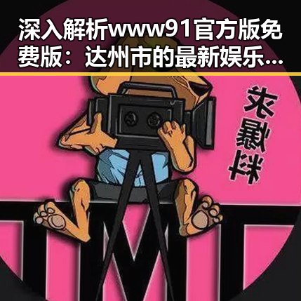深入解析www91官方版免费版：达州市的最新娱乐动态