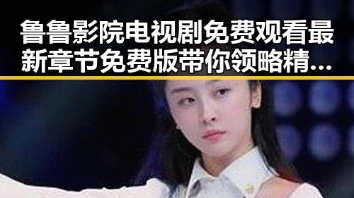 鲁鲁影院电视剧免费观看最新章节免费版带你领略精彩内容