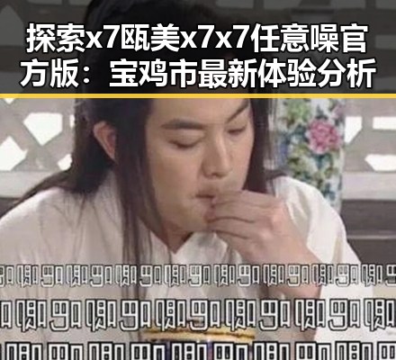 探索x7瓯美x7x7任意噪官方版：宝鸡市最新体验分析