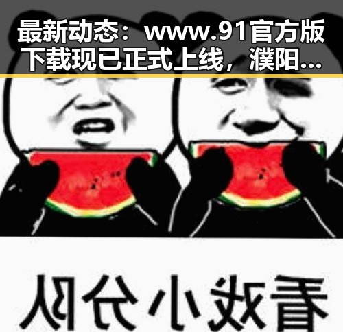 最新动态：www.91官方版下载现已正式上线，濮阳市用户可便捷获取