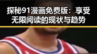 探秘91漫画免费版：享受无限阅读的现状与趋势
