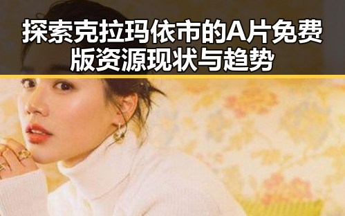 探索克拉玛依市的A片免费版资源现状与趋势