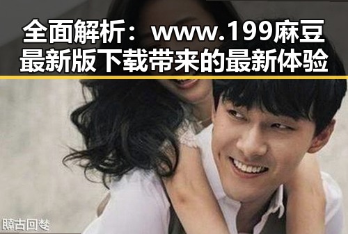全面解析：www.199麻豆最新版下载带来的最新体验