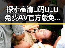 探索高清🈚码🔞❌♋免费AV官方版免费版：想看资源的必备指南