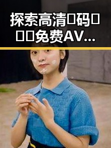 探索高清🈚码🔞❌♋免费AV官方版免费版：想看资源的必备指南