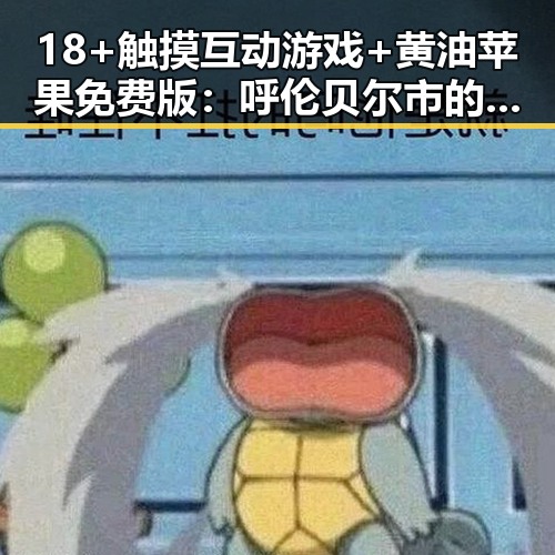18+触摸互动游戏+黄油苹果免费版：呼伦贝尔市的最新娱乐趋势揭秘