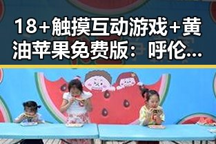 18+触摸互动游戏+黄油苹果免费版：呼伦贝尔市的最新娱乐趋势揭秘