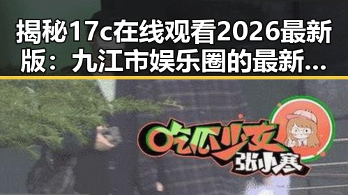 揭秘17c在线观看2026最新版：九江市娱乐圈的最新动态