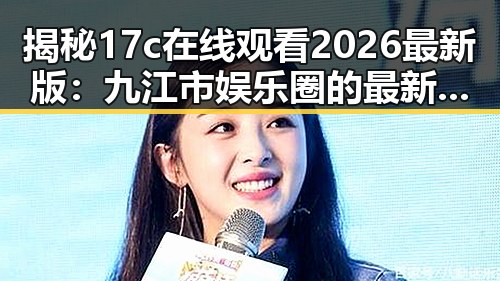 揭秘17c在线观看2026最新版：九江市娱乐圈的最新动态
