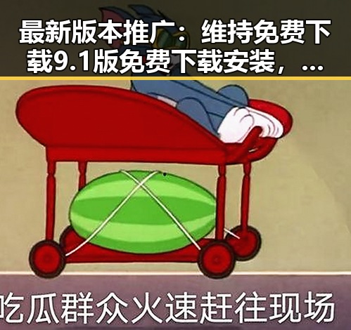 最新版本推广：维持免费下载9.1版免费下载安装，体验畅快无忧