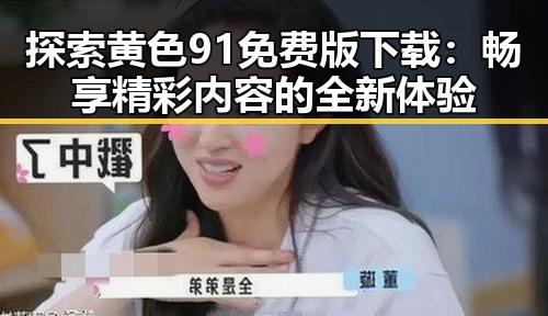 探索黄色91免费版下载：畅享精彩内容的全新体验