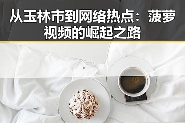 从玉林市到网络热点：菠萝视频的崛起之路