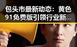 包头市最新动态：黄色91免费版引领行业新趋势