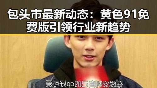 包头市最新动态：黄色91免费版引领行业新趋势