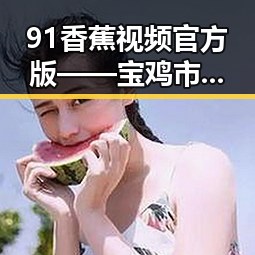 91香蕉视频官方版——宝鸡市最新视频资源推荐