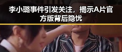 李小璐事件引发关注，揭示A片官方版背后隐忧