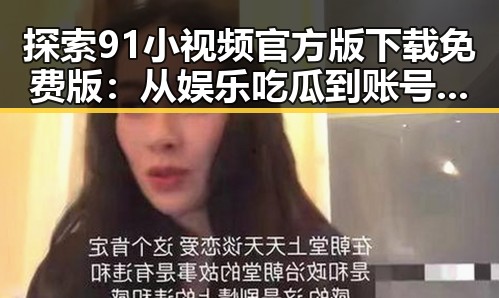 探索91小视频官方版下载免费版：从娱乐吃瓜到账号体验的反差