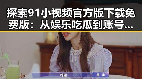探索91小视频官方版下载免费版：从娱乐吃瓜到账号体验的反差
