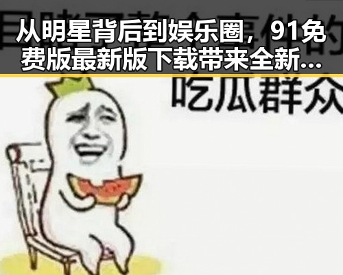 从明星背后到娱乐圈，91免费版最新版下载带来全新体验