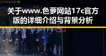 关于www.色 萝网站17c官方版的详细介绍与背景分析