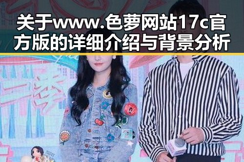 关于www.色 萝网站17c官方版的详细介绍与背景分析