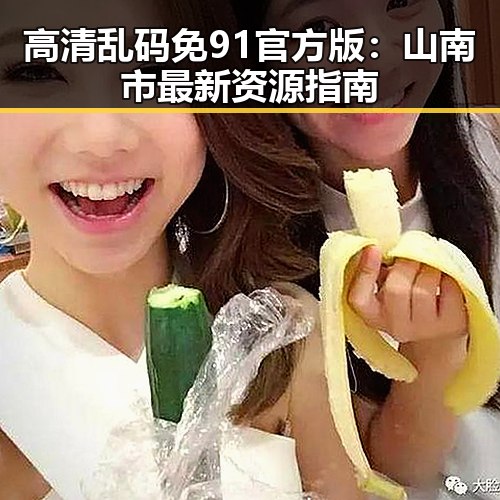 高清乱码免91官方版：山南市最新资源指南