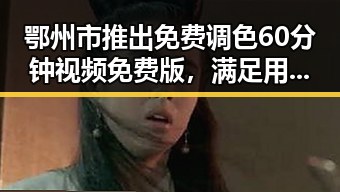 鄂州市推出免费调色60分钟视频免费版，满足用户多样需求