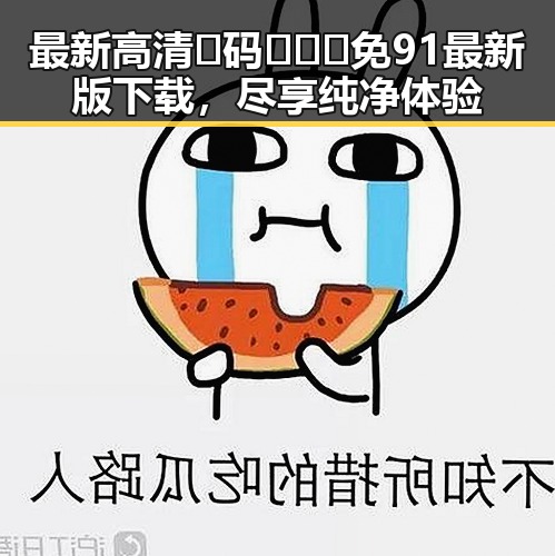 最新高清🈚码🔞❌♋免91最新版下载，尽享纯净体验