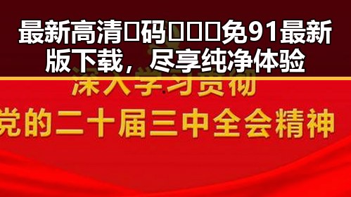 最新高清🈚码🔞❌♋免91最新版下载，尽享纯净体验