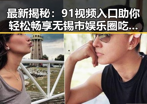 最新揭秘：91视频入口助你轻松畅享无锡市娱乐圈吃瓜盛宴
