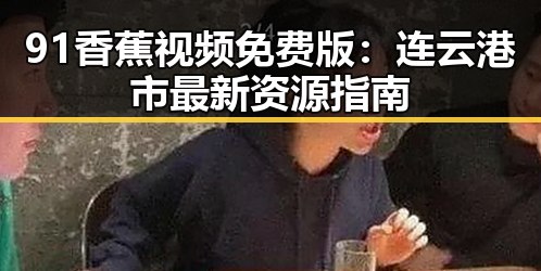 91香蕉视频免费版：连云港市最新资源指南