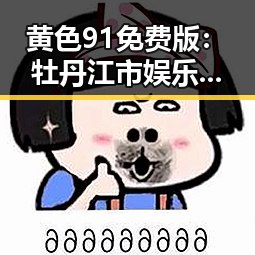 黄色91免费版：牡丹江市娱乐圈最新动态解析