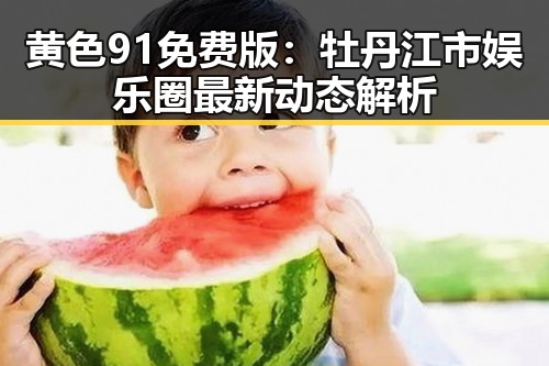 黄色91免费版：牡丹江市娱乐圈最新动态解析