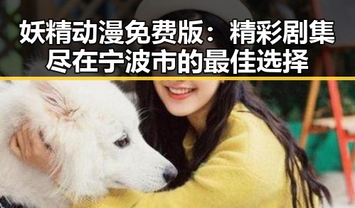 妖精动漫免费版：精彩剧集尽在宁波市的最佳选择