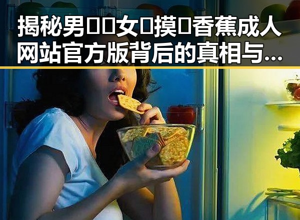 揭秘男🍌❌女🍑摸🐻香蕉成人网站官方版背后的真相与争议