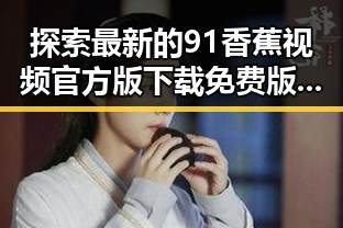 探索最新的91香蕉视频官方版下载免费版，体验高清娱乐新体验