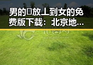 男的🈚放丄到女的免费版下载：北京地区最新资源指南