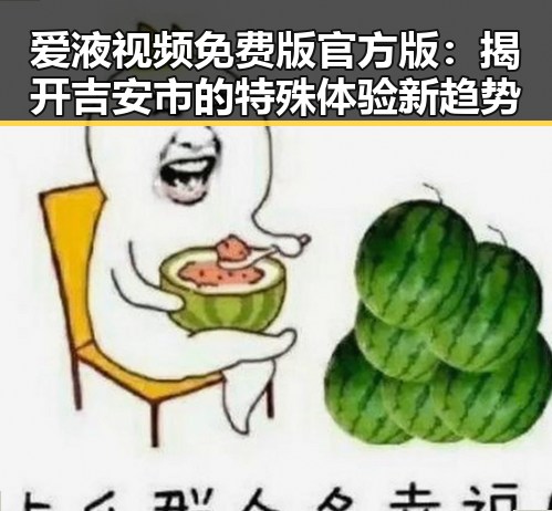 爱液视频免费版官方版：揭开吉安市的特殊体验新趋势