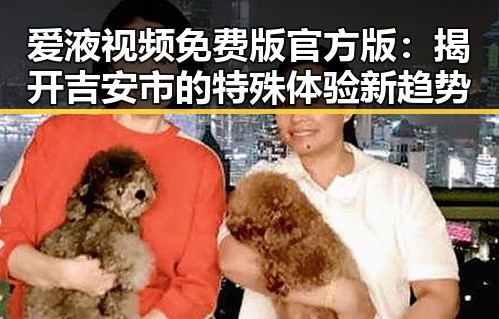 爱液视频免费版官方版：揭开吉安市的特殊体验新趋势