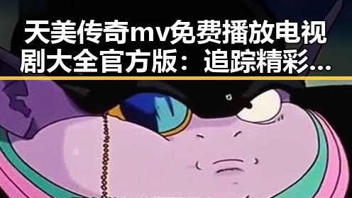 天美传奇mv免费播放电视剧大全官方版：追踪精彩剧集新体验