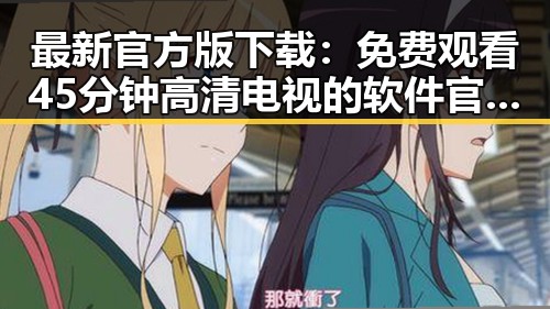 最新官方版下载： 免费观看45分钟高清电视的软件官方版下载现已上线