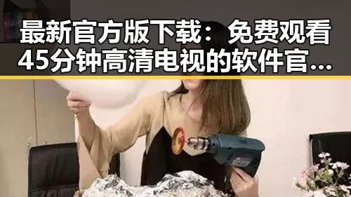 最新官方版下载： 免费观看45分钟高清电视的软件官方版下载现已上线