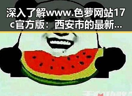深入了解www.色 萝网站17c官方版：西安市的最新动态